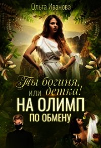 Ты Богиня, детка&#33; или На Олимп по обмену (СИ) - Иванова Ольга Владимировна