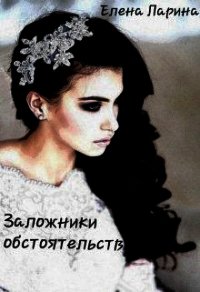 Заложники обстоятельств (СИ) - Ларина Елена