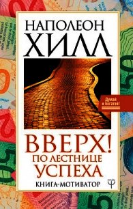 Вверх! По лестнице успеха. Книга-мотиватор - Хилл Наполеон