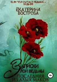 Записки злой ведьмы. Последняя из Алых Маков (СИ) - Вострова Екатерина