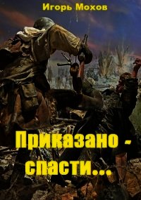 Приказано - спасти... (СИ) - Мохов Игорь