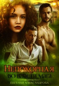 Непокорная. Во власти мага (СИ) - Александрова Евгения