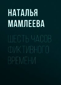 Шесть часов фиктивного времени - Мамлеева Наталья
