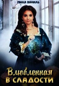 Влюбленная в сладости (СИ) - Ваниль Мила