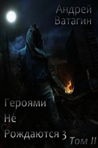 Героями не рождаются 3. Том II (СИ) - Ватагин Андрей