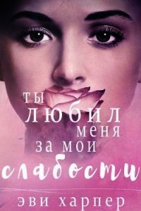 Ты любил меня за мои слабости (СИ) - Харпер Эви