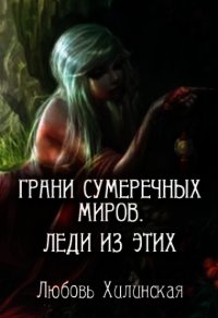 Грани сумеречных миров. Леди из этих (СИ) - Хилинская Любовь