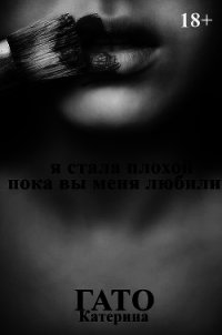 Я стала плохой, пока вы меня любили (СИ) - Гато Катерина "Katerina Gato"