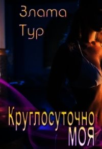 Круглосуточно моя (СИ) - Тур Злата