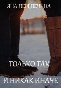Только так. И никак иначе (СИ) - Перепечина Яна