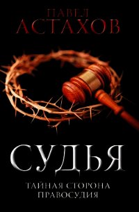 Судья. Тайная сторона правосудия - Астахов Павел Алексеевич