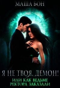 Я не твоя, демон&#33; Или как ведьме ректора заказали (СИ) - Бон Маша