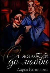 От жалости до любви (СИ) - Ратникова Дарья Владимировна