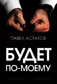 Будет по-моему. Убеждай и побеждай - Астахов Павел Алексеевич