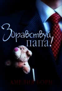 Здравствуй, папа&#33; (СИ) - Борн Амелия