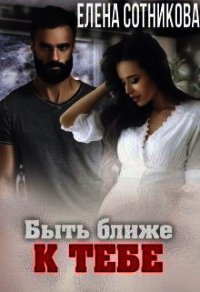 Быть ближе к тебе (СИ) - Сотникова Елена