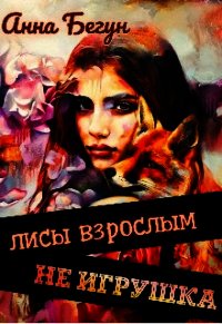 Лисы взрослым не игрушка (СИ) - Бегун Анна