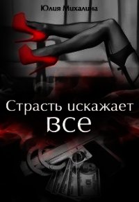 Страсть искажает все (СИ) - Михалина Юлия