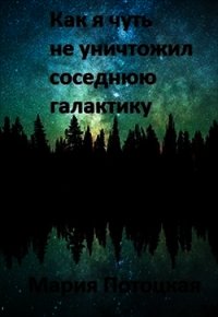 Как я чуть не уничтожил соседнюю галактику (СИ) - Потоцкая Мария