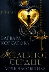 Железное сердце. Книга 1. Дочь часовщика (СИ) - Корсарова Варвара