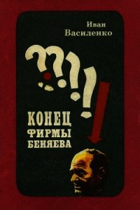 Конец фирмы Беняева(Записки следователя) - Василенко Иван Дмитриевич
