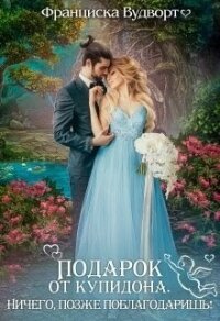 Подарок от Купидона. Ничего, позже поблагодаришь&#33; (СИ) - Вудворт Франциска