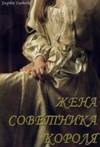 Жена советника короля (СИ) - "Sophie Isabella"