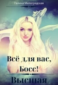 Всё для вас, Босс&#33; Высшая (СИ) - Милоградская Галина