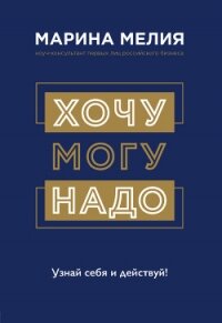 Хочу – Mогу – Надо. Узнай себя и действуй! - Мелия Марина
