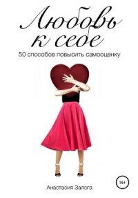 Любовь к себе. 50 способов повысить самооценку - Залога Анастасия