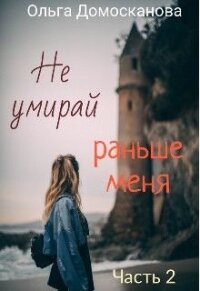 Не умирай раньше меня. Часть 2 (СИ) - Домосканова Ольга Геннадьевна