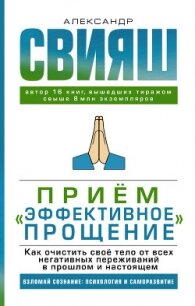 Приём «Эффективное прощение». Как очистить своё тело от всех негативных переживаний в прошлом и наст - Свияш Александр