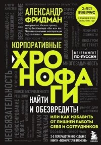 Корпоративные хронофаги. Найти и обезвредить! Или как избавить от лишней работы себя и сотрудников - Фридман Александр
