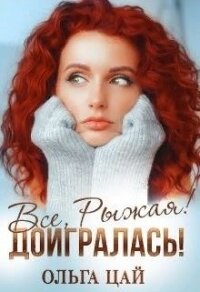 Всё, Рыжая&#33; Доигралась&#33; (СИ) - Цай Ольга