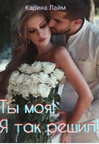 Ты моя&#33; Я так решил&#33; (СИ) - Лайм Карина