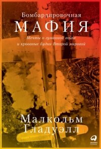 Бомбардировочная мафия. Мечты о гуманной войне и кровавые будни Второй мировой - Гладуэлл Малкольм