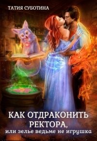 Как отдраконить ректора, или Зелье ведьме не игрушка (СИ) - Суботина Татия
