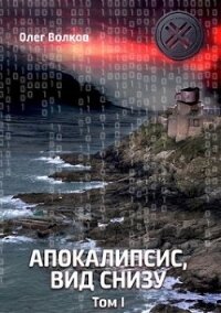 Апокалипсис, вид снизу. Том I (СИ) - Волков Олег Александрович "volkov-o-a"