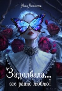 Задолбала... Всё равно люблю&#33; (СИ) - Ахминеева Нина