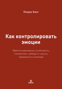 Как контролировать эмоции. Обретите равновесие, устойчивость, спокойствие, свободу от стресса, трево - Кинг Патрик