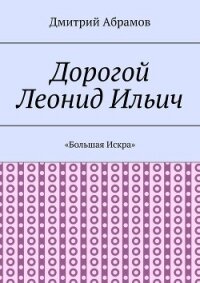 Дорогой Леонид Ильич. «Большая Искра» - Абрамов Дмитрий Михайлович