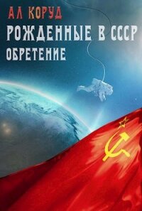 Рожденные в СССР. Часть вторая. Обретение (СИ) - Коруд Ал