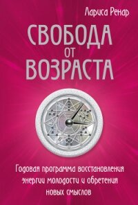 Свобода от возраста. Годовая программа восстановления энергии молодости и обретения новых смыслов - Ренар Лариса