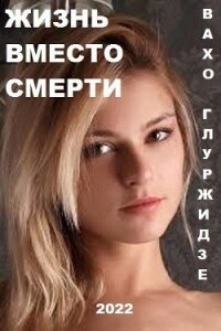 Жизнь вместо смерти (СИ) - Глурджидзе Вахтанг "Вахо Глу"