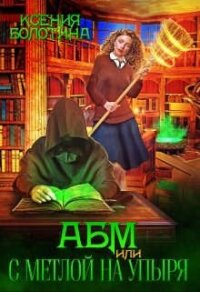 А Б М или С метлой на упыря (СИ) - Болотина Ксения Александровна "za86za86"