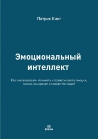 Эмоциональный интеллект. Как анализировать, понимать и прогнозировать эмоции, мысли, намерения и пов - Кинг Патрик