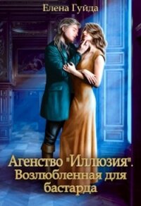 Агентство "Иллюзия". Возлюбленная для бастарда (СИ) - Гуйда Елена Владимировна