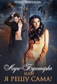 Леди-Бунтарка, или Я всё решу сама&#33; (СИ) - Минаева Анна Валерьевна