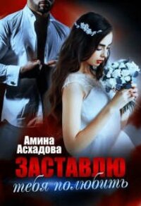 Заставлю тебя полюбить (СИ) - Асхадова Амина