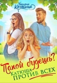 Папой будешь? Катюша против всех&#33; (СИ) - Кошкина Татьяна